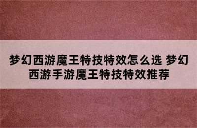 梦幻西游魔王特技特效怎么选 梦幻西游手游魔王特技特效推荐